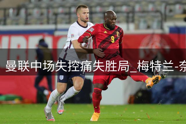 曼联中场失控痛失胜局 梅特兰-奈尔斯救主表现抢眼